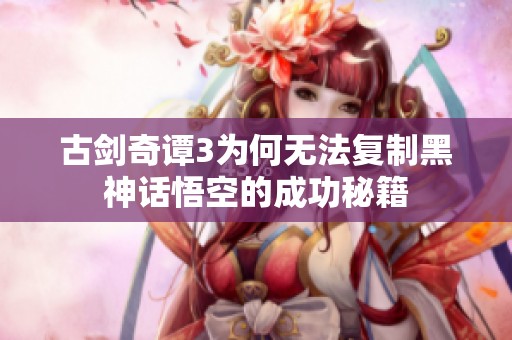 古剑奇谭3为何无法复制黑神话悟空的成功秘籍
