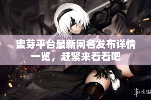 蜜芽平台最新网名发布详情一览，赶紧来看看吧