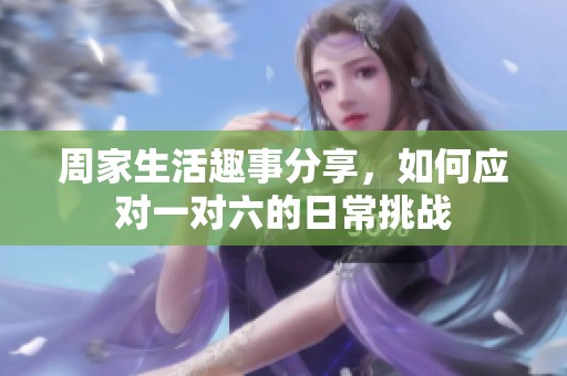 周家生活趣事分享，如何应对一对六的日常挑战