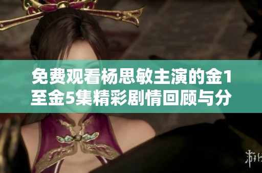 免费观看杨思敏主演的金1至金5集精彩剧情回顾与分析