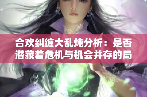 合欢纠缠大乱炖分析：是否潜藏着危机与机会并存的局面