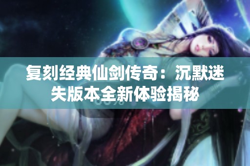复刻经典仙剑传奇：沉默迷失版本全新体验揭秘