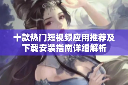 十款热门短视频应用推荐及下载安装指南详细解析