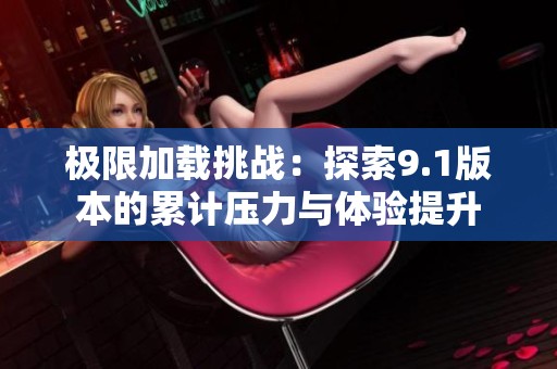 极限加载挑战：探索9.1版本的累计压力与体验提升