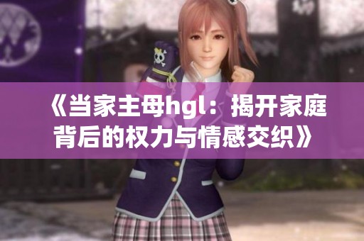 《当家主母hgl：揭开家庭背后的权力与情感交织》