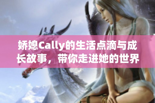 娇媳Cally的生活点滴与成长故事，带你走进她的世界