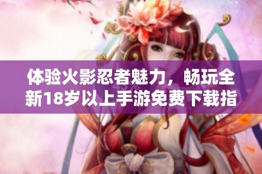 体验火影忍者魅力，畅玩全新18岁以上手游免费下载指南