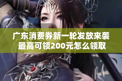 广东消费券新一轮发放来袭 最高可领200元怎么领取