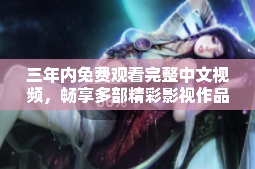 三年内免费观看完整中文视频，畅享多部精彩影视作品
