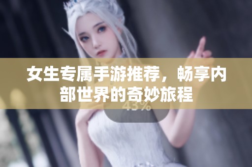 女生专属手游推荐，畅享内部世界的奇妙旅程