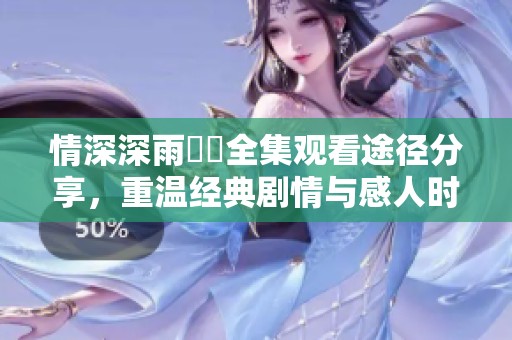 情深深雨濛濛全集观看途径分享，重温经典剧情与感人时刻