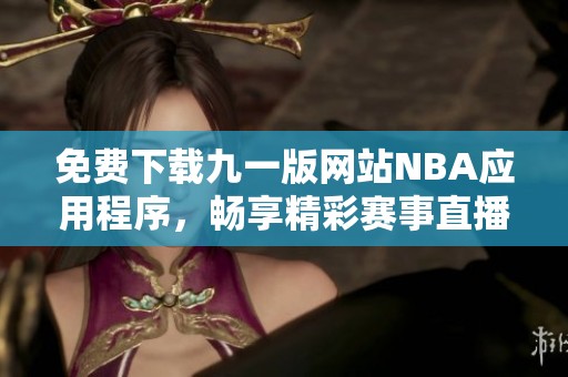 免费下载九一版网站NBA应用程序，畅享精彩赛事直播
