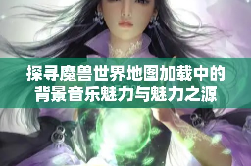 探寻魔兽世界地图加载中的背景音乐魅力与魅力之源