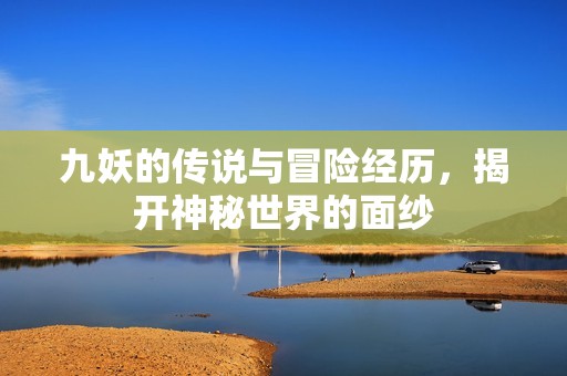 九妖的传说与冒险经历，揭开神秘世界的面纱