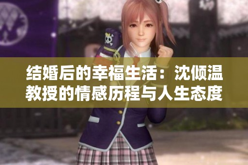 结婚后的幸福生活：沈倾温教授的情感历程与人生态度