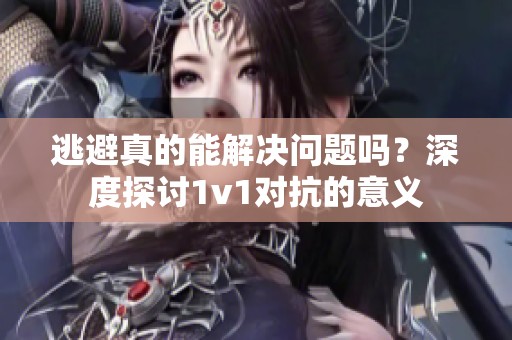逃避真的能解决问题吗？深度探讨1v1对抗的意义