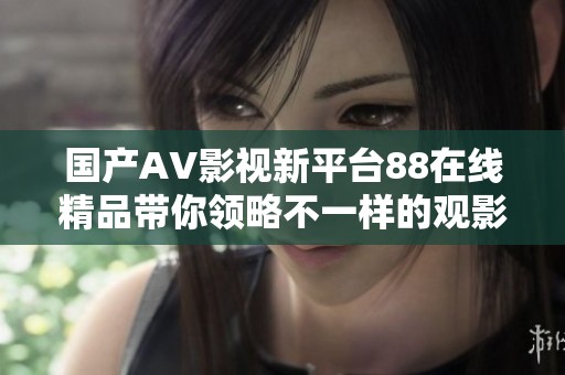 国产AV影视新平台88在线精品带你领略不一样的观影体验