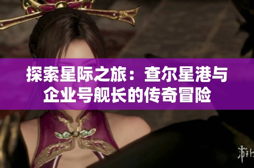 探索星际之旅：查尔星港与企业号舰长的传奇冒险