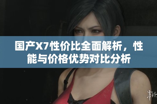 国产X7性价比全面解析，性能与价格优势对比分析