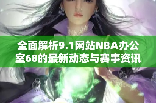 全面解析9.1网站NBA办公室68的最新动态与赛事资讯