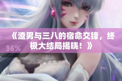 《渣男与三八的宿命交锋，终极大结局揭晓！》
