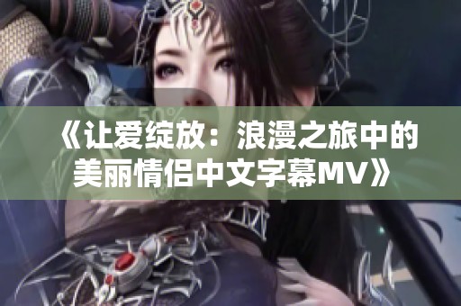 《让爱绽放：浪漫之旅中的美丽情侣中文字幕MV》