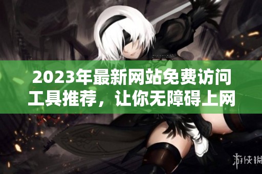 2023年最新网站免费访问工具推荐，让你无障碍上网