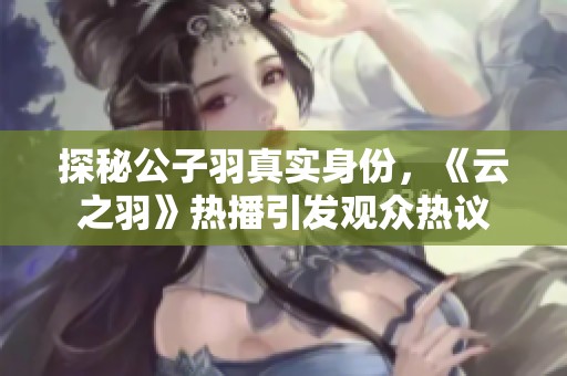探秘公子羽真实身份，《云之羽》热播引发观众热议