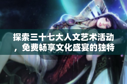 探索三十七大人文艺术活动，免费畅享文化盛宴的独特体验