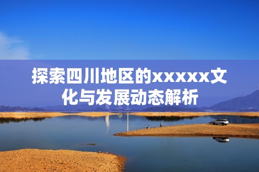 探索四川地区的xxxxx文化与发展动态解析