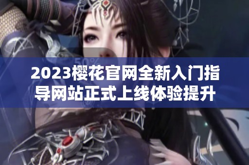 2023樱花官网全新入门指导网站正式上线体验提升
