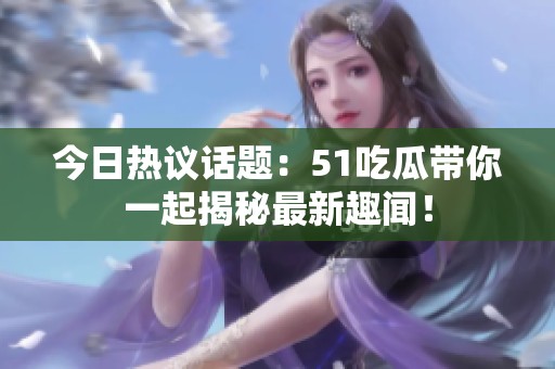 今日热议话题：51吃瓜带你一起揭秘最新趣闻！