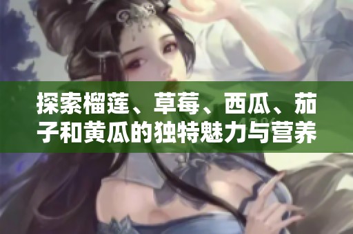 探索榴莲、草莓、西瓜、茄子和黄瓜的独特魅力与营养价值
