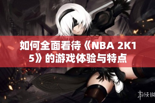 如何全面看待《NBA 2K15》的游戏体验与特点
