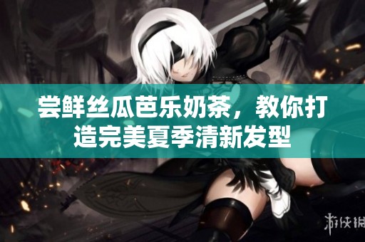 尝鲜丝瓜芭乐奶茶，教你打造完美夏季清新发型