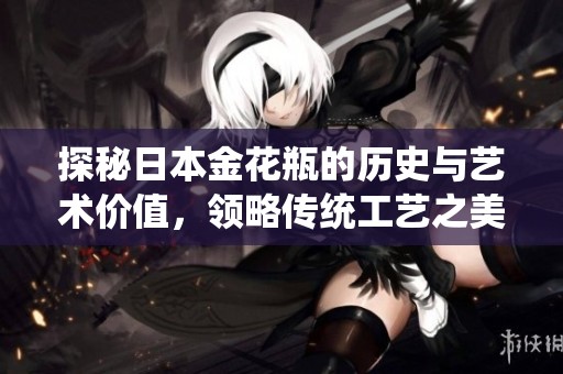 探秘日本金花瓶的历史与艺术价值，领略传统工艺之美