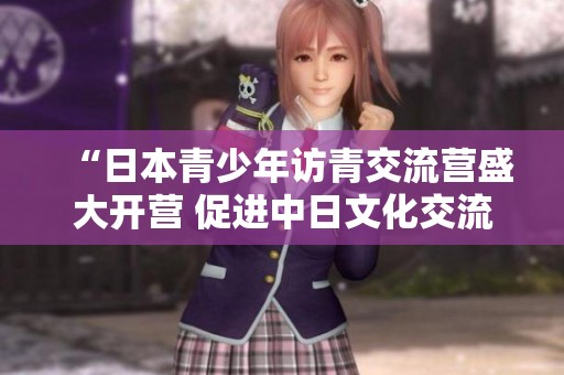 “日本青少年访青交流营盛大开营 促进中日文化交流”