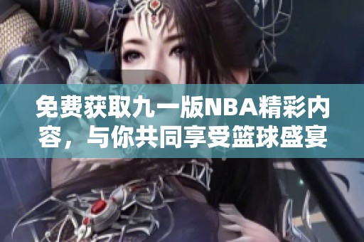 免费获取九一版NBA精彩内容，与你共同享受篮球盛宴！