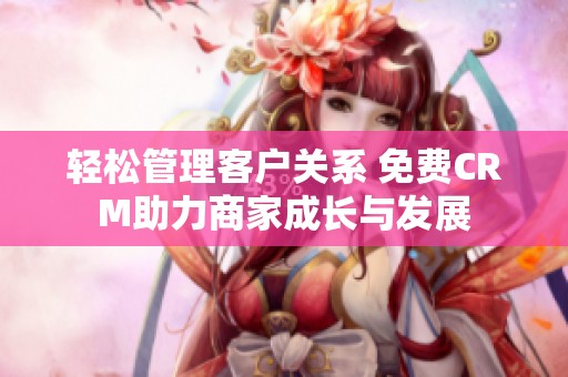 轻松管理客户关系 免费CRM助力商家成长与发展