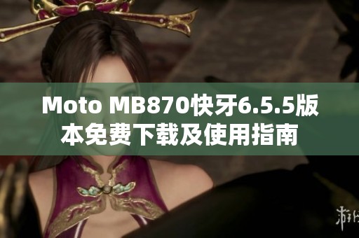 Moto MB870快牙6.5.5版本免费下载及使用指南