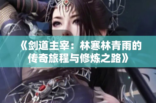 《剑道主宰：林寒林青雨的传奇旅程与修炼之路》