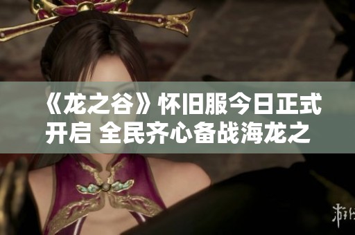 《龙之谷》怀旧服今日正式开启 全民齐心备战海龙之战