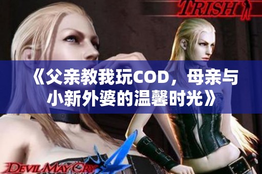 《父亲教我玩COD，母亲与小新外婆的温馨时光》