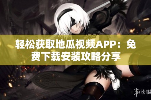 轻松获取地瓜视频APP：免费下载安装攻略分享