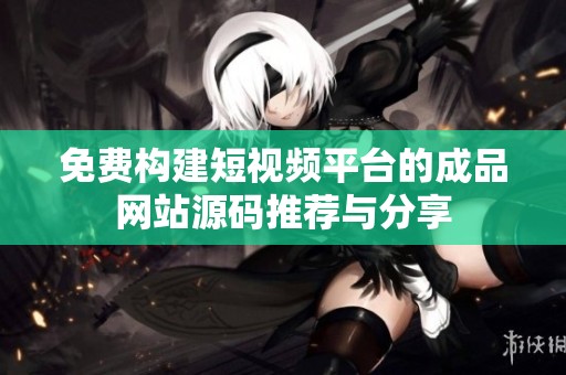 免费构建短视频平台的成品网站源码推荐与分享
