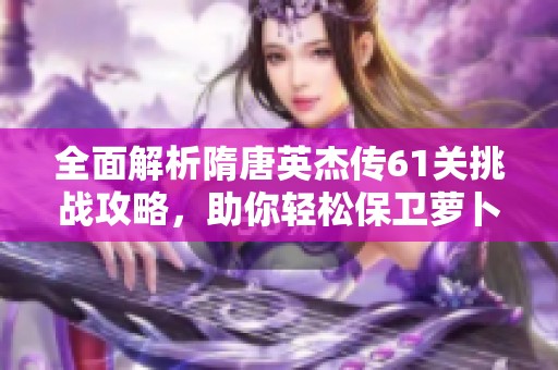 全面解析隋唐英杰传61关挑战攻略，助你轻松保卫萝卜