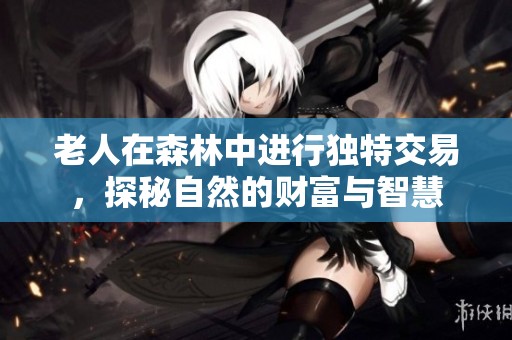 老人在森林中进行独特交易，探秘自然的财富与智慧