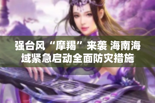 强台风“摩羯”来袭 海南海域紧急启动全面防灾措施