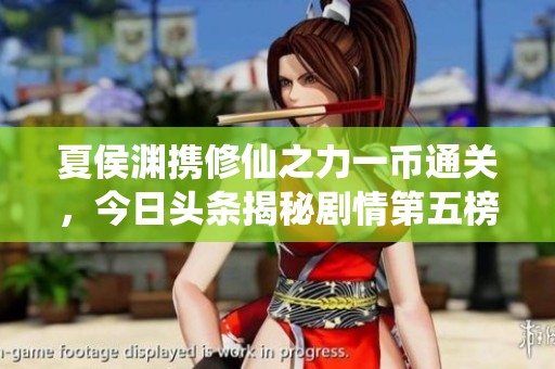 夏侯渊携修仙之力一币通关，今日头条揭秘剧情第五榜单