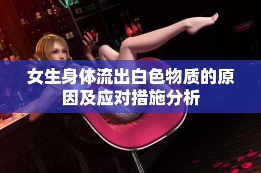 女生身体流出白色物质的原因及应对措施分析